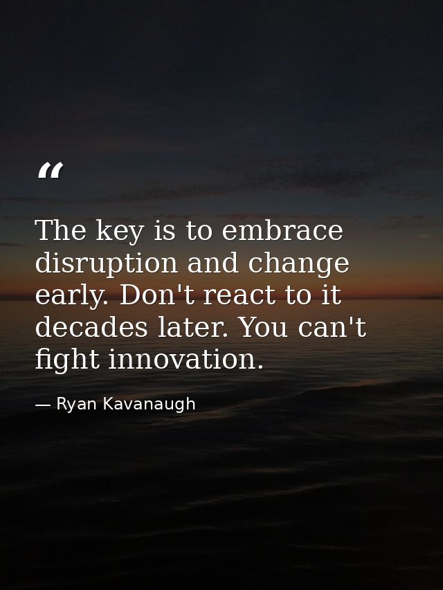 The key is to embrace disruption and change early. Don't react to it decades later. You can't fight innovation. — Ryan Kavanaugh