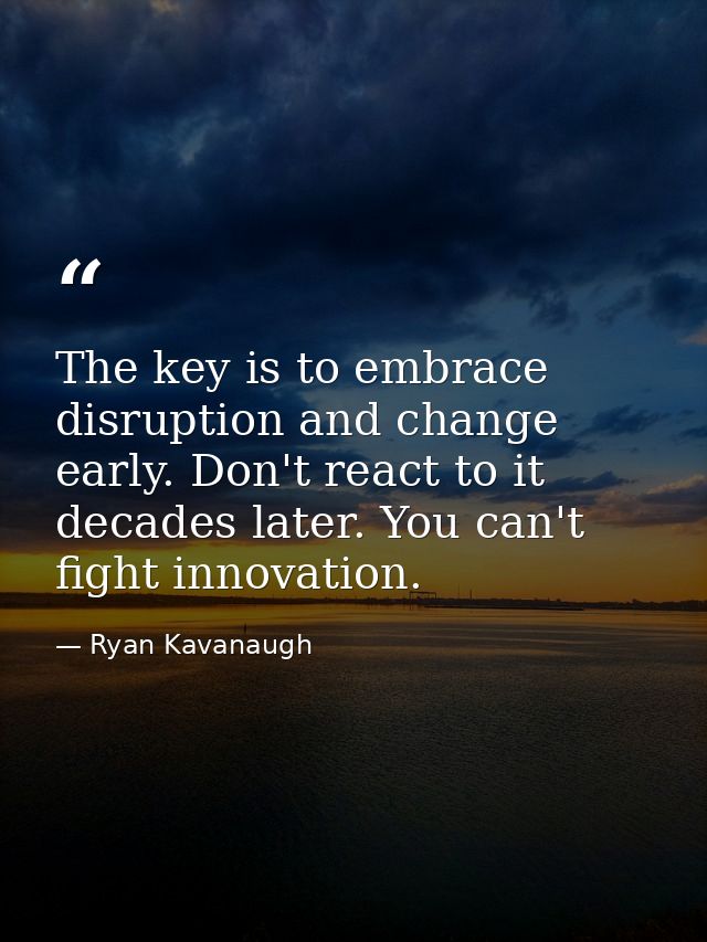 The key is to embrace disruption and change early. Don't react to it decades later. You can't fight innovation. — Ryan Kavanaugh