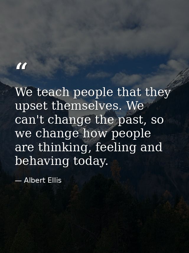 We teach people that they upset themselves. We can't change the past, so we change how people are thinking, feeling and  — Albert Ellis