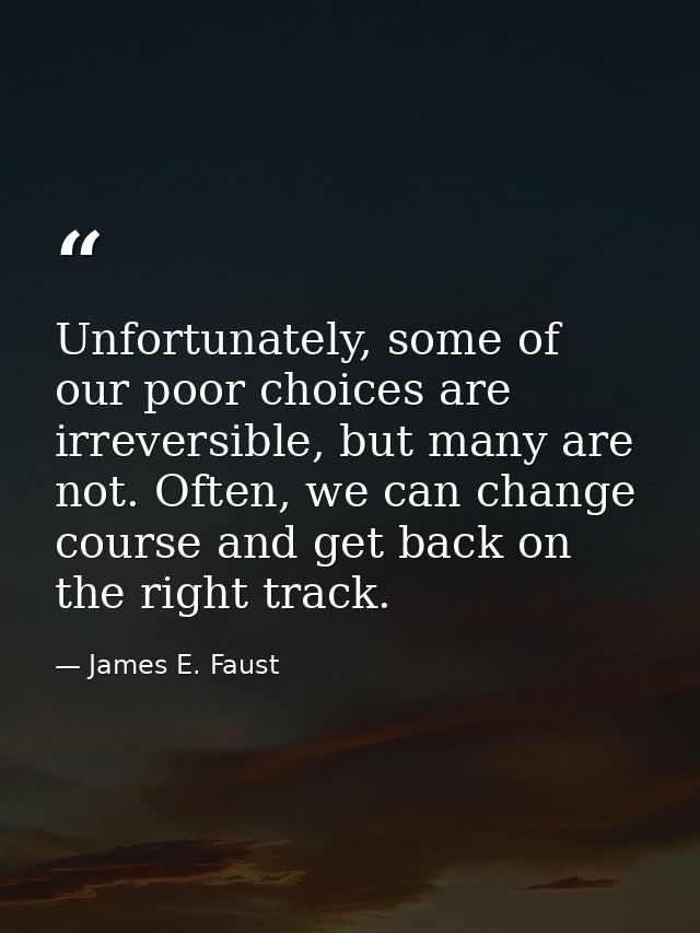 Unfortunately, some of our poor choices are irreversible, but many are not. Often, we can change course and get back on  — James E. Faust