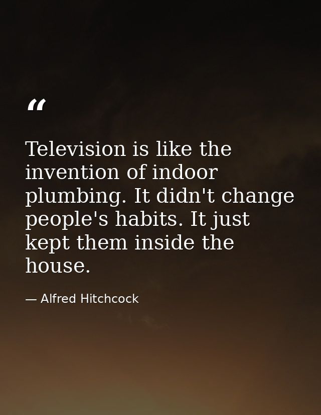 Television is like the invention of indoor plumbing. It didn't change people's habits. It just kept them inside the hous — Alfred Hitchcock