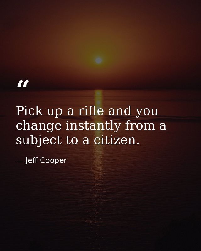Pick up a rifle and you change instantly from a subject to a citizen. — Jeff Cooper