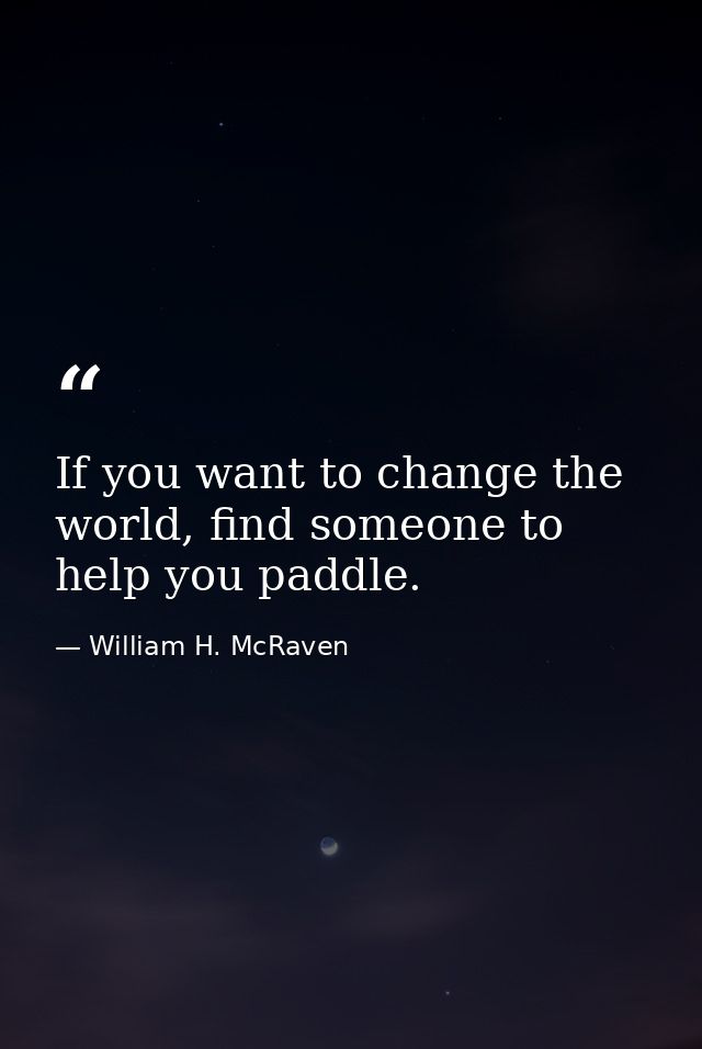 If you want to change the world, find someone to help you paddle. — William H. McRaven