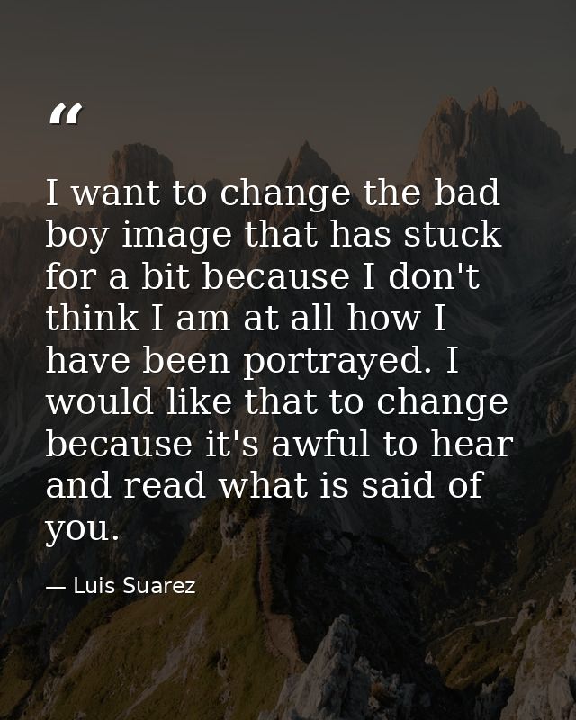 I want to change the bad boy image that has stuck for a bit because I don't think I am at all how I have been portrayed. — Luis Suarez
