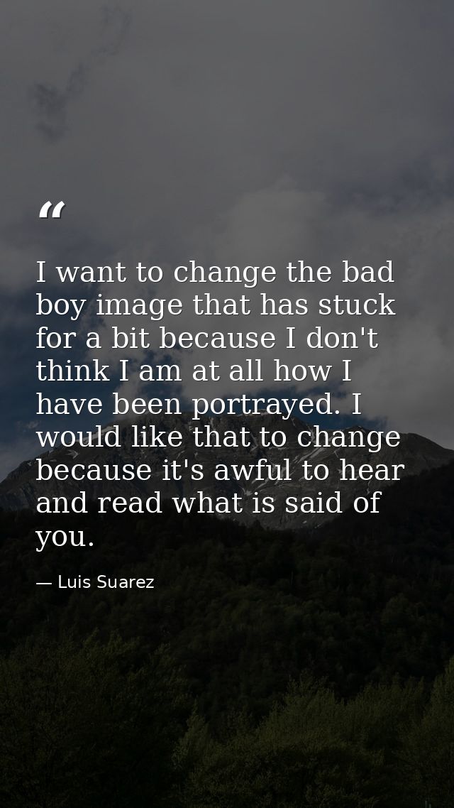 I want to change the bad boy image that has stuck for a bit because I don't think I am at all how I have been portrayed. — Luis Suarez