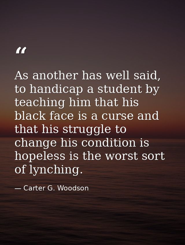 As another has well said, to handicap a student by teaching him that his black face is a curse and that his struggle to  — Carter G. Woodson