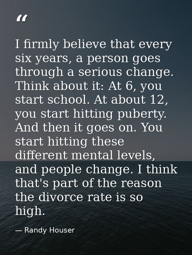 I firmly believe that every six years, a person goes through a serious change. Think about it: At 6, you start school. A — Randy Houser