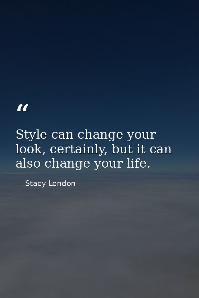 Style can change your look, certainly, but it can also change your life. — Stacy London