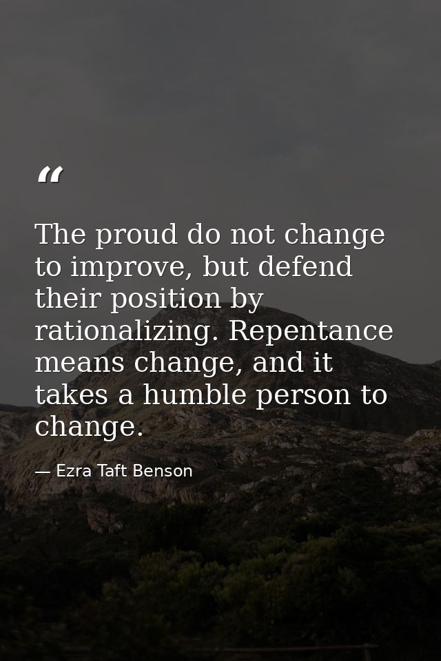 The proud do not change to improve, but defend their position by rationalizing. Repentance means change, and it takes a  — Ezra Taft Benson
