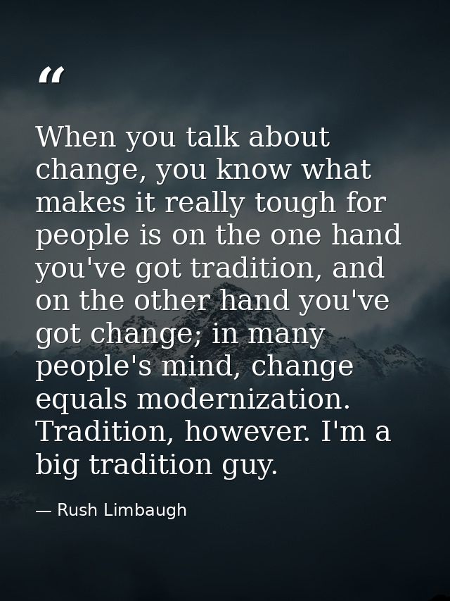 When you talk about change, you know what makes it really tough for people is on the one hand you've got tradition, and  — Rush Limbaugh