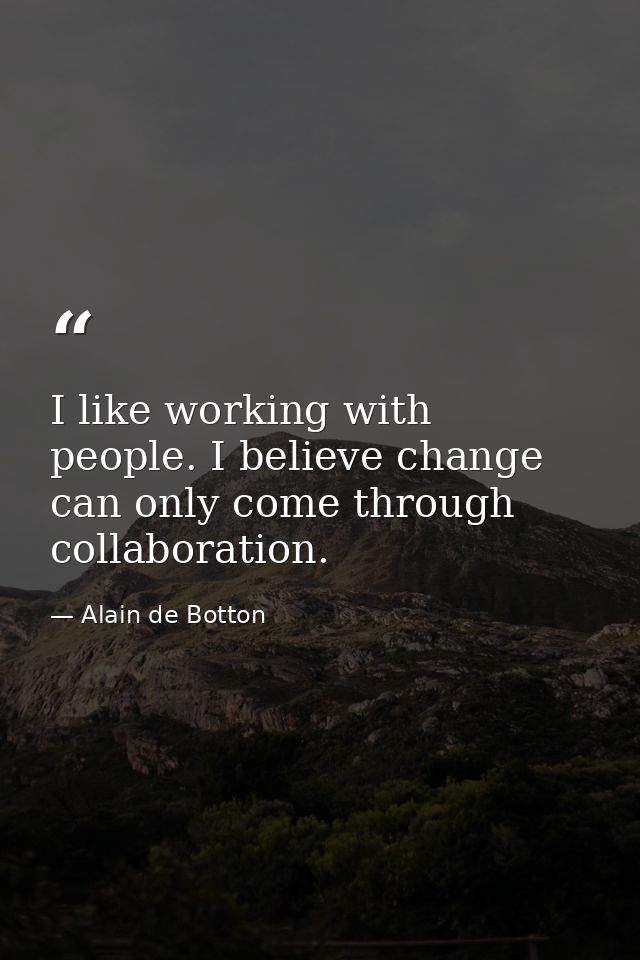 I like working with people. I believe change can only come through collaboration. — Alain de Botton