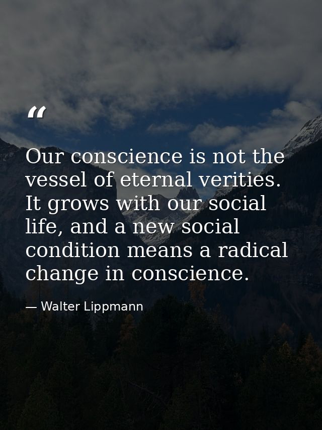 Our conscience is not the vessel of eternal verities. It grows with our social life, and a new social condition means a  — Walter Lippmann