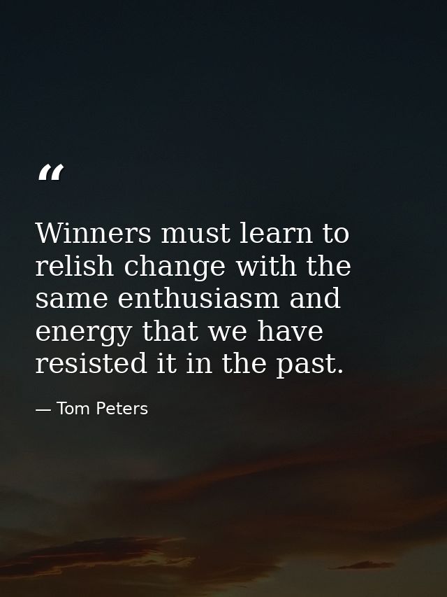 Winners must learn to relish change with the same enthusiasm and energy that we have resisted it in the past. — Tom Peters