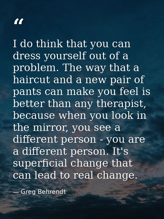 I do think that you can dress yourself out of a problem. The way that a haircut and a new pair of pants can make you fee — Greg Behrendt
