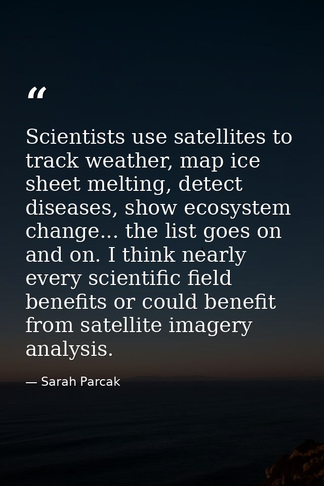 Scientists use satellites to track weather, map ice sheet melting, detect diseases, show ecosystem change... the list go — Sarah Parcak