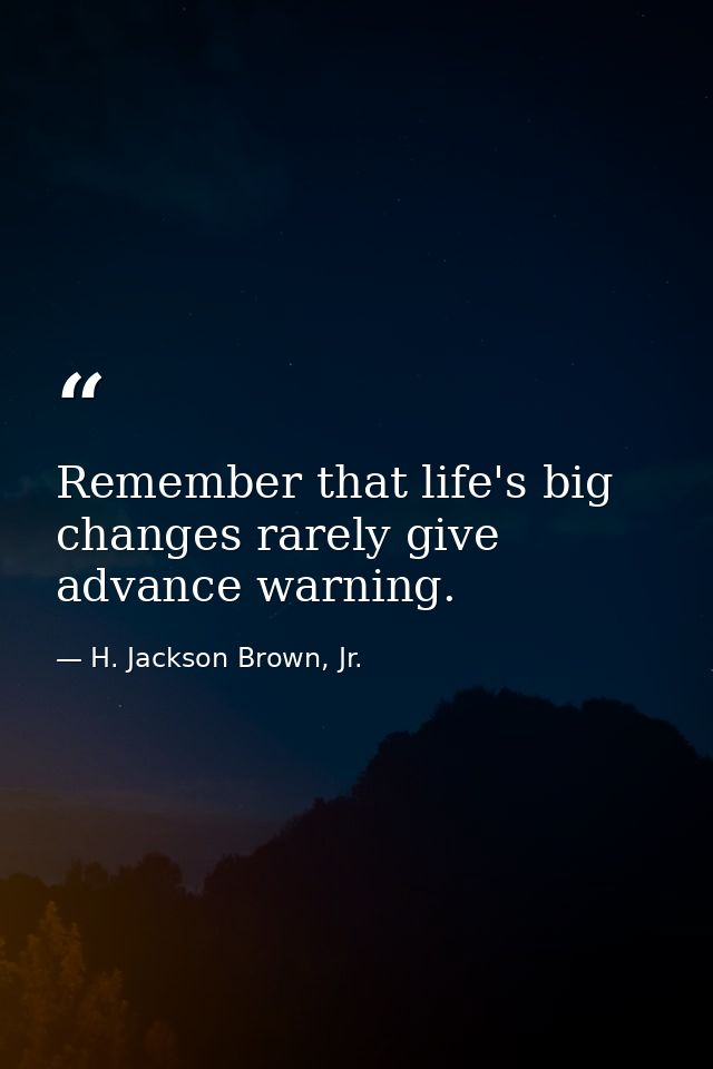 Remember that life's big changes rarely give advance warning. — H. Jackson Brown, Jr.