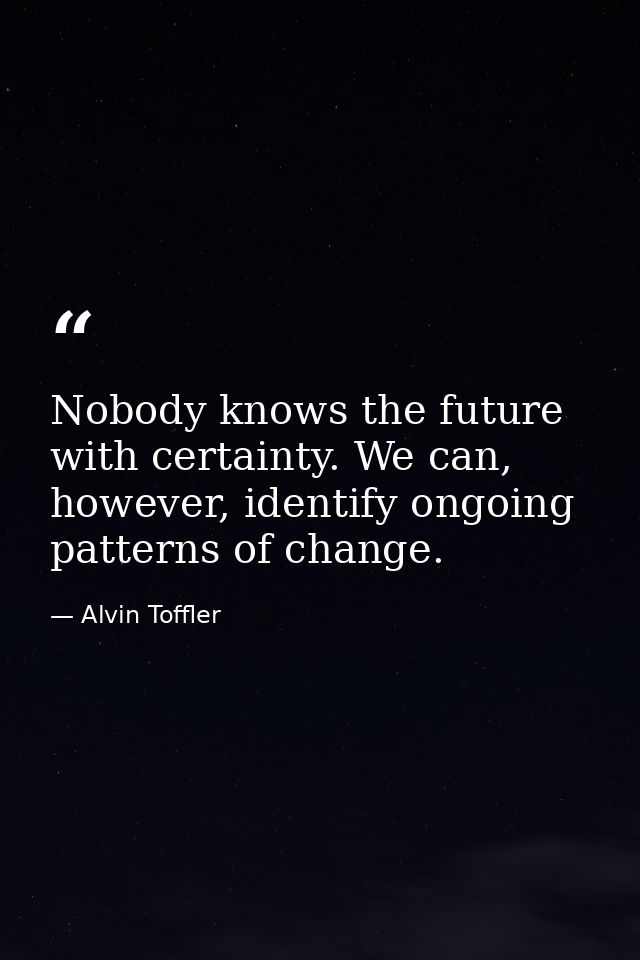 Nobody knows the future with certainty. We can, however, identify ongoing patterns of change. — Alvin Toffler