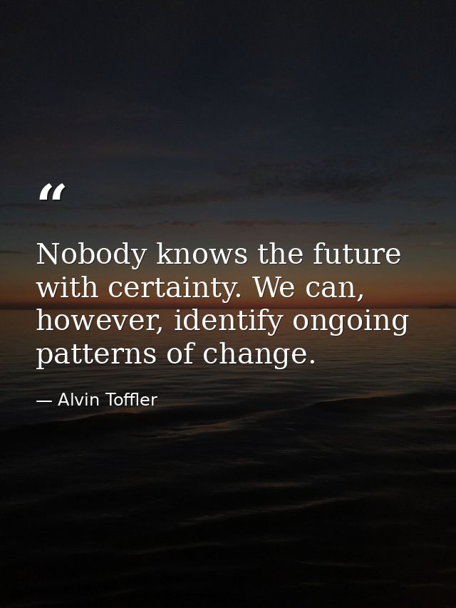 Nobody knows the future with certainty. We can, however, identify ongoing patterns of change. — Alvin Toffler