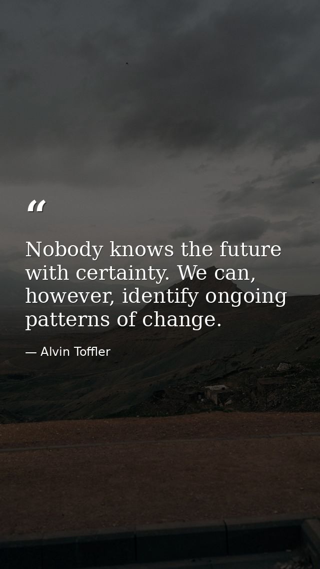Nobody knows the future with certainty. We can, however, identify ongoing patterns of change. — Alvin Toffler