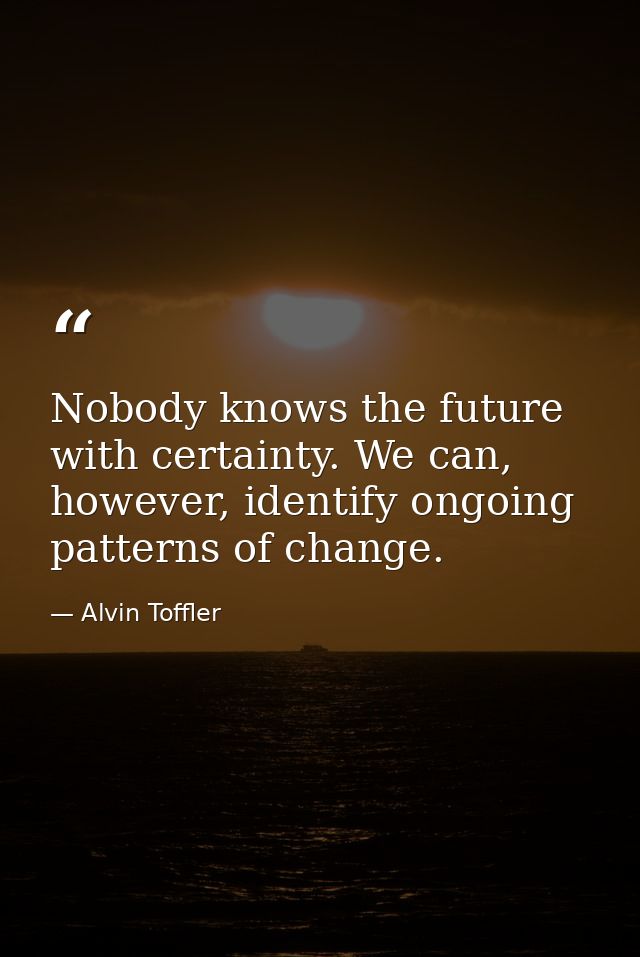 Nobody knows the future with certainty. We can, however, identify ongoing patterns of change. — Alvin Toffler