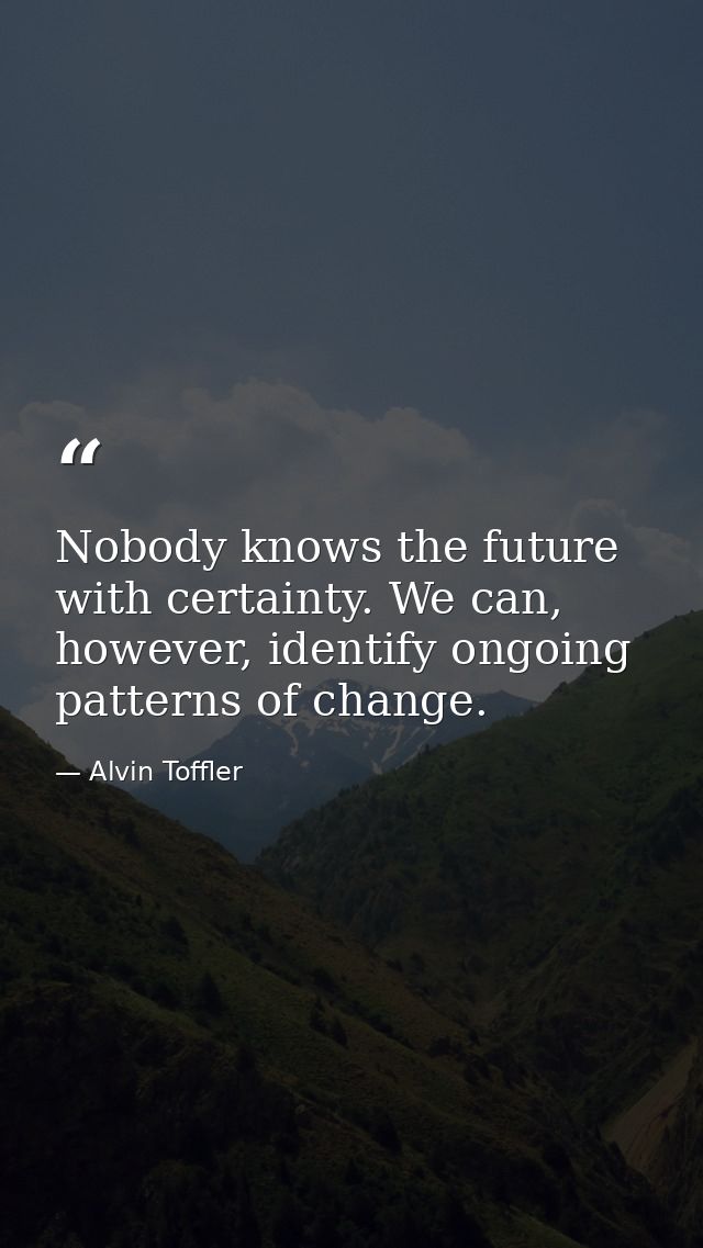 Nobody knows the future with certainty. We can, however, identify ongoing patterns of change. — Alvin Toffler