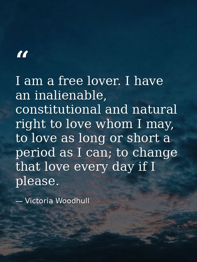 I am a free lover. I have an inalienable, constitutional and natural right to love whom I may, to love as long or short  — Victoria Woodhull