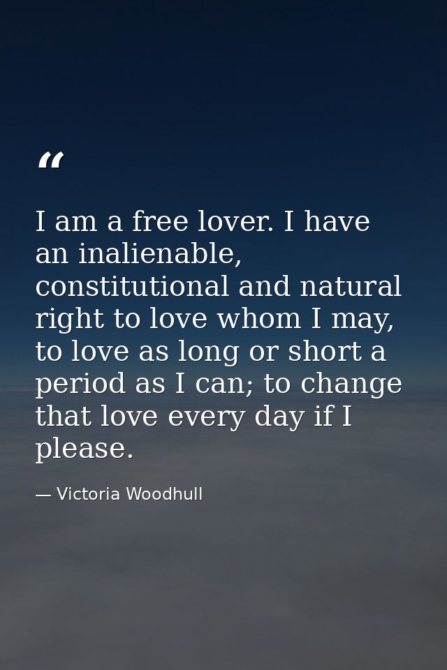I am a free lover. I have an inalienable, constitutional and natural right to love whom I may, to love as long or short  — Victoria Woodhull