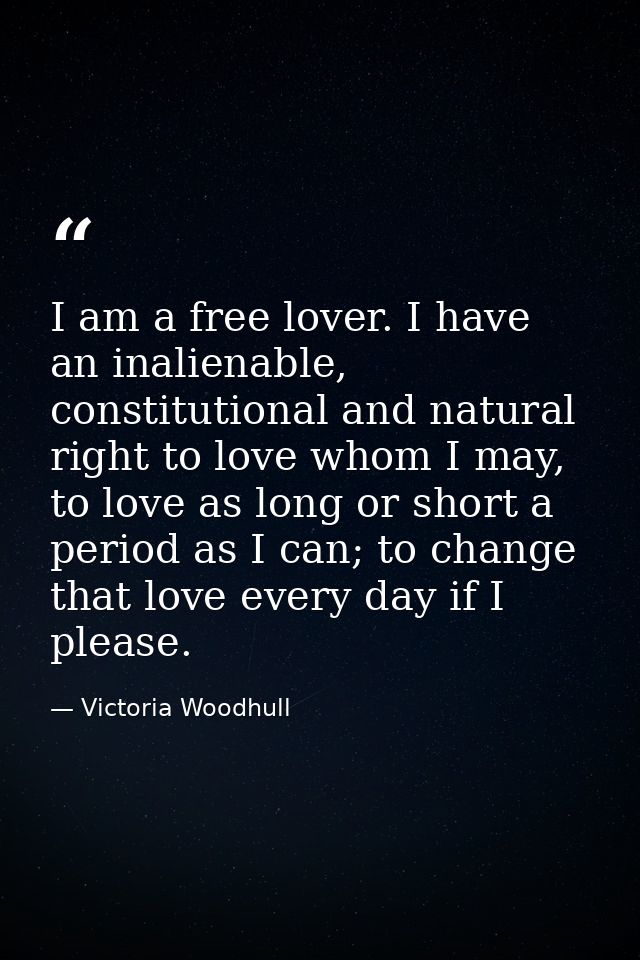 I am a free lover. I have an inalienable, constitutional and natural right to love whom I may, to love as long or short  — Victoria Woodhull