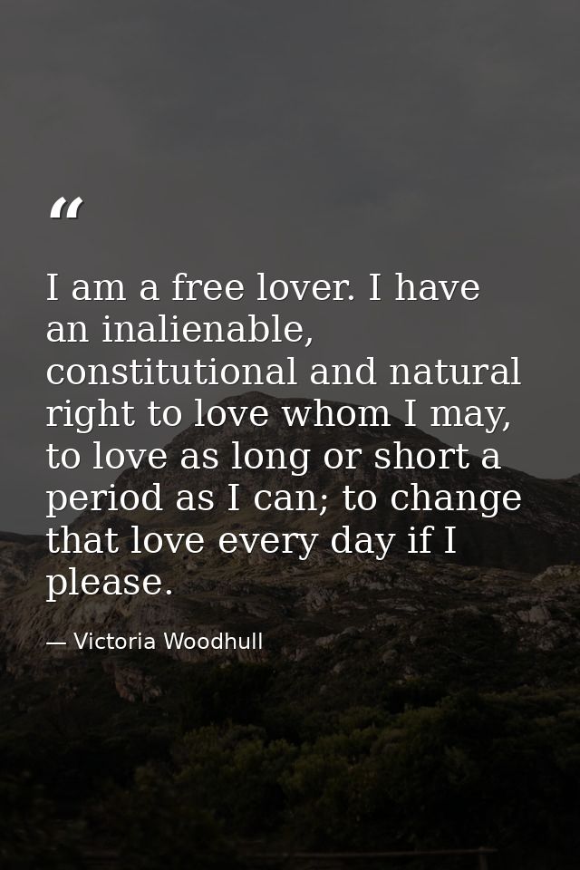 I am a free lover. I have an inalienable, constitutional and natural right to love whom I may, to love as long or short  — Victoria Woodhull
