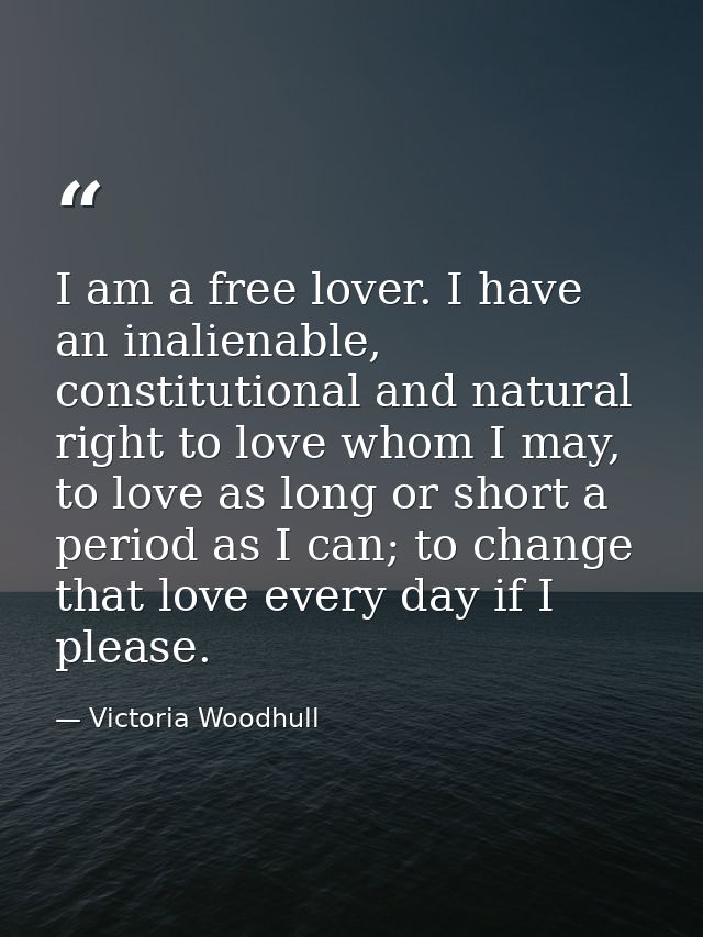 I am a free lover. I have an inalienable, constitutional and natural right to love whom I may, to love as long or short  — Victoria Woodhull