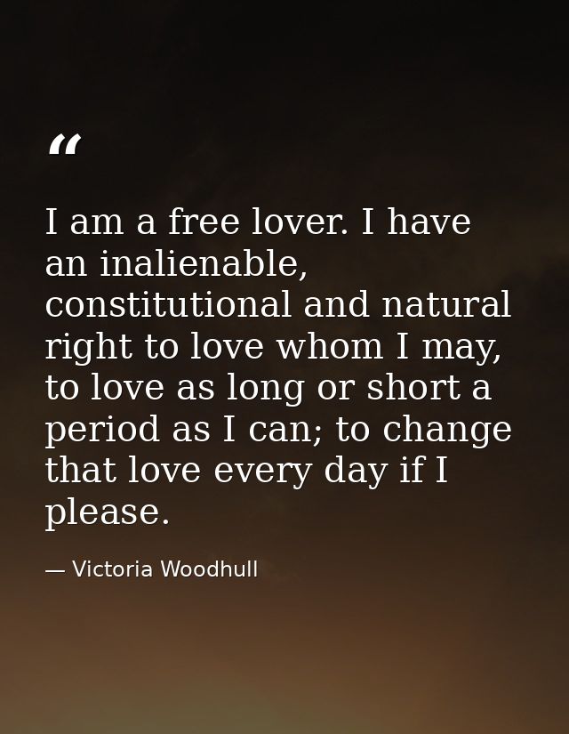 I am a free lover. I have an inalienable, constitutional and natural right to love whom I may, to love as long or short  — Victoria Woodhull