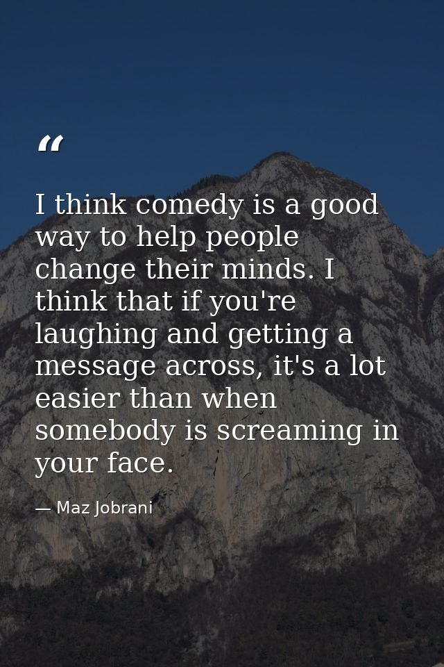 I think comedy is a good way to help people change their minds. I think that if you're laughing and getting a message ac — Maz Jobrani