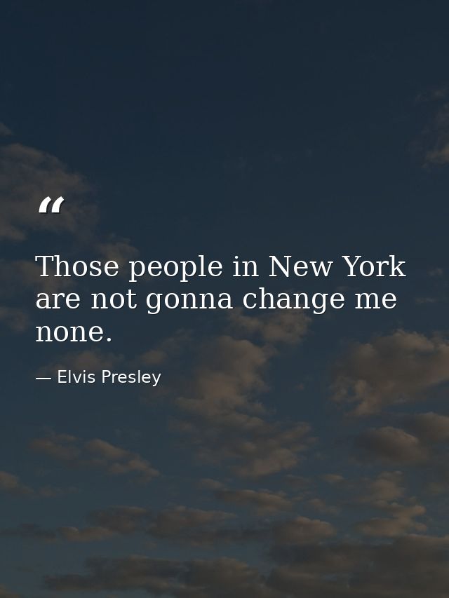 Those people in New York are not gonna change me none. — Elvis Presley