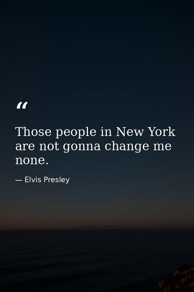 Those people in New York are not gonna change me none. — Elvis Presley