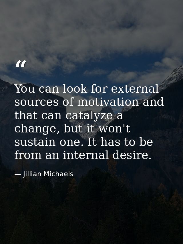 You can look for external sources of motivation and that can catalyze a change, but it won't sustain one. It has to be f — Jillian Michaels