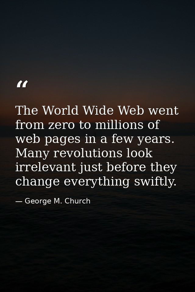 The World Wide Web went from zero to millions of web pages in a few years. Many revolutions look irrelevant just before  — George M. Church