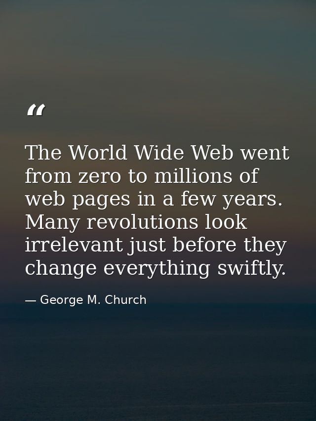 The World Wide Web went from zero to millions of web pages in a few years. Many revolutions look irrelevant just before  — George M. Church