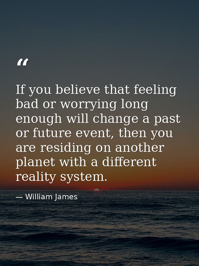 If you believe that feeling bad or worrying long enough will change a past or future event, then you are residing on ano — William James
