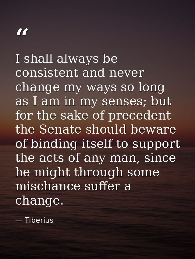 I shall always be consistent and never change my ways so long as I am in my senses; but for the sake of precedent the Se — Tiberius