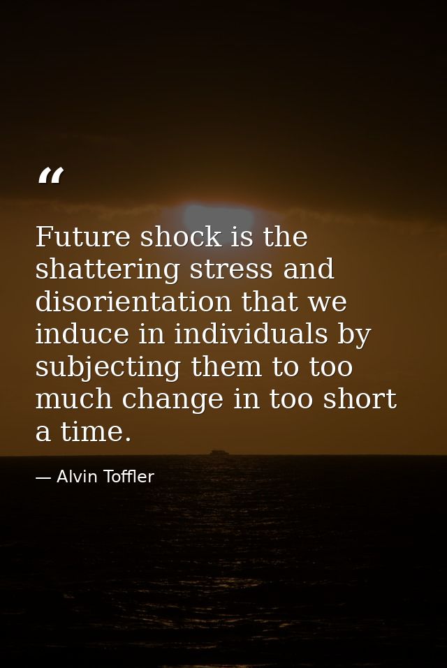 Future shock is the shattering stress and disorientation that we induce in individuals by subjecting them to too much ch — Alvin Toffler