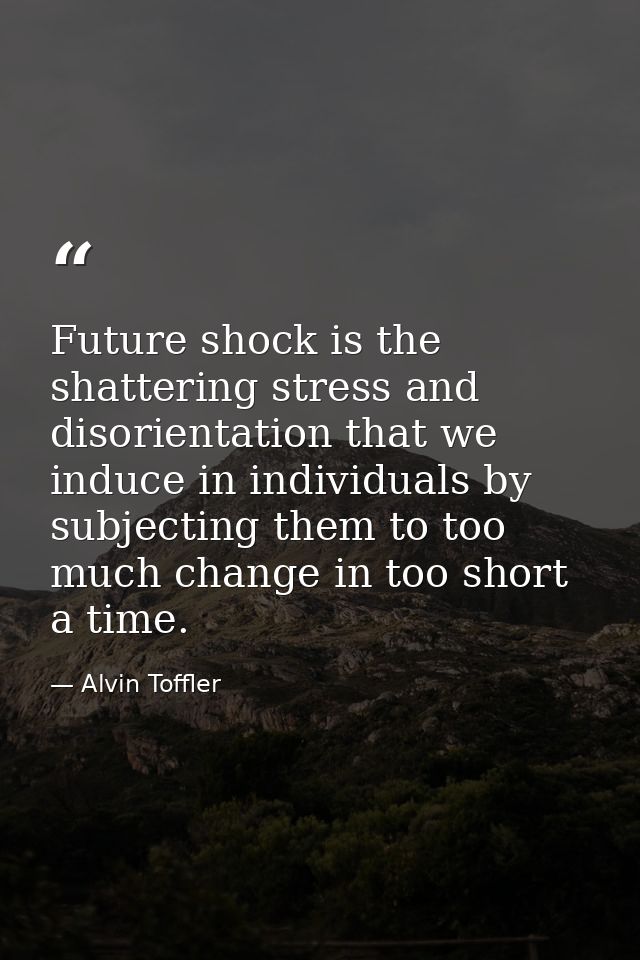 Future shock is the shattering stress and disorientation that we induce in individuals by subjecting them to too much ch — Alvin Toffler