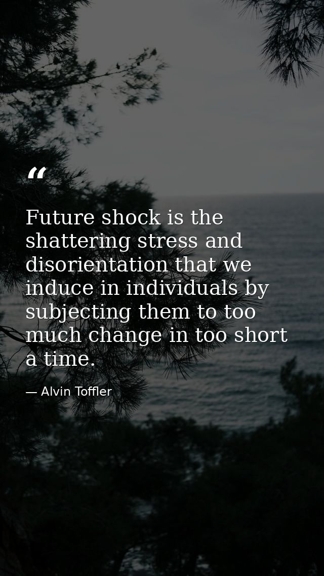 Future shock is the shattering stress and disorientation that we induce in individuals by subjecting them to too much ch — Alvin Toffler