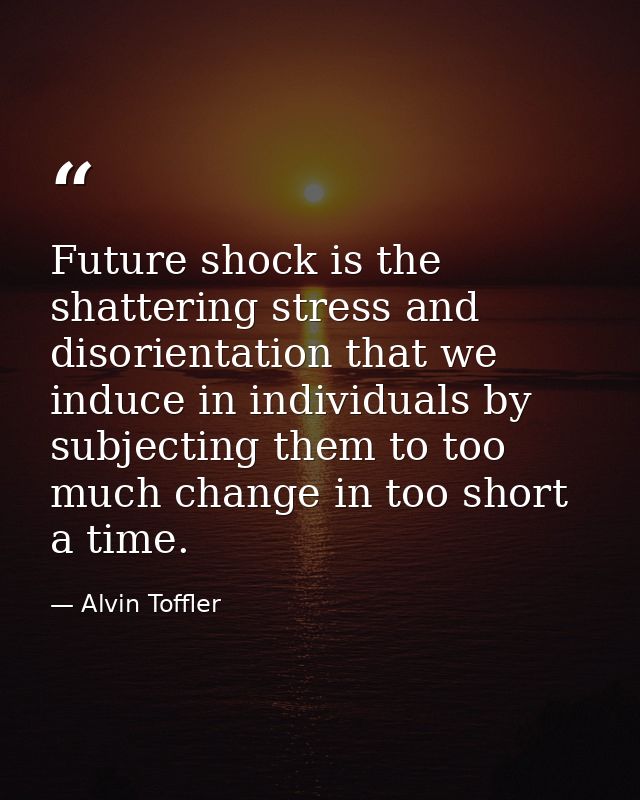 Future shock is the shattering stress and disorientation that we induce in individuals by subjecting them to too much ch — Alvin Toffler