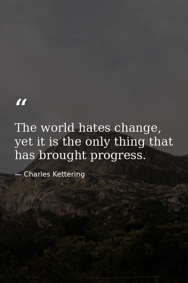 The world hates change, yet it is the only thing that has brought progress. — Charles Kettering