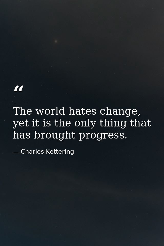 The world hates change, yet it is the only thing that has brought progress. — Charles Kettering