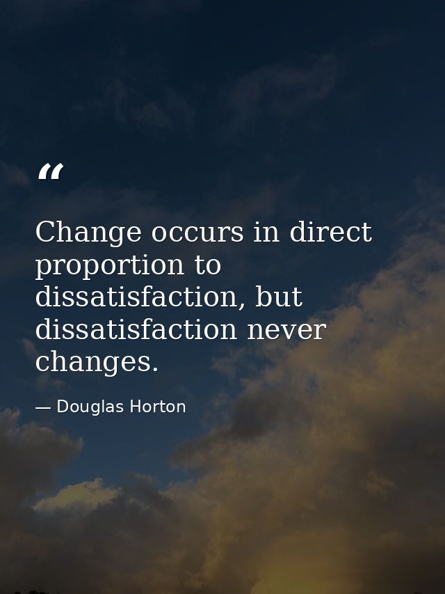Change occurs in direct proportion to dissatisfaction, but dissatisfaction never changes. — Douglas Horton