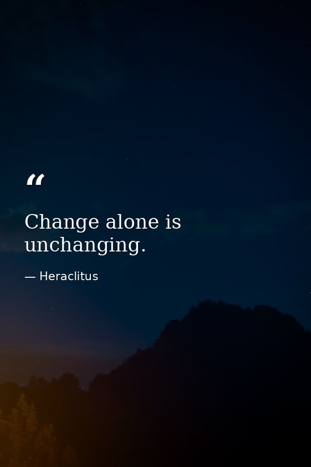 Change alone is unchanging. — Heraclitus