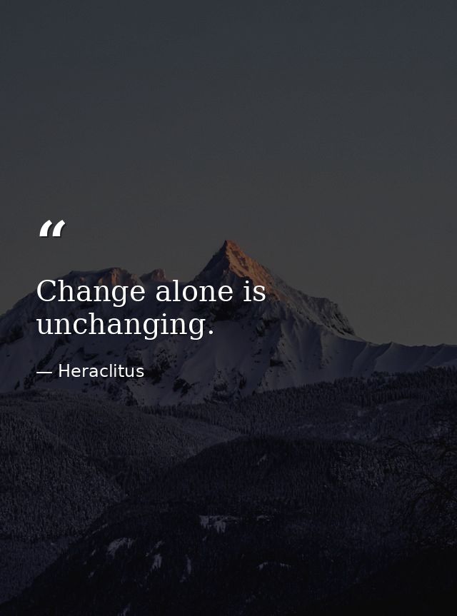 Change alone is unchanging. — Heraclitus