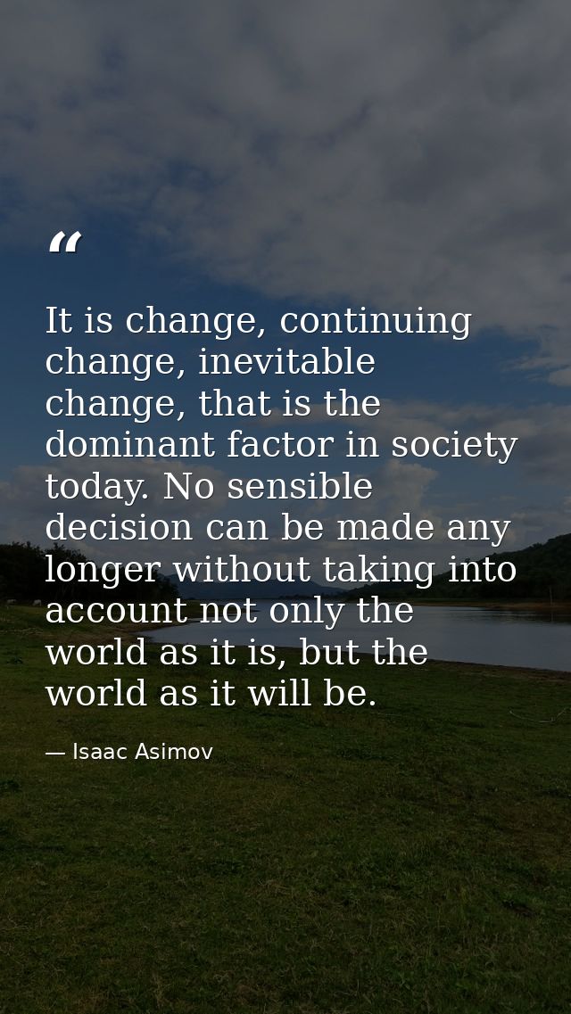 It is change, continuing change, inevitable change, that is the dominant factor in society today. No sensible decision c — Isaac Asimov