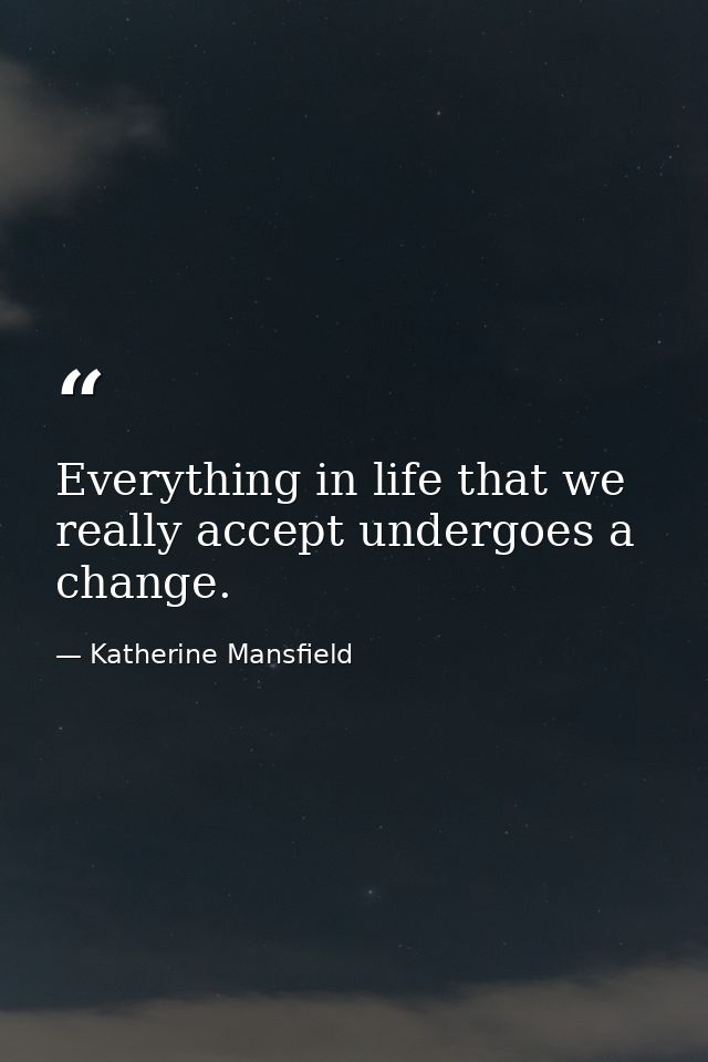 Everything in life that we really accept undergoes a change. — Katherine Mansfield